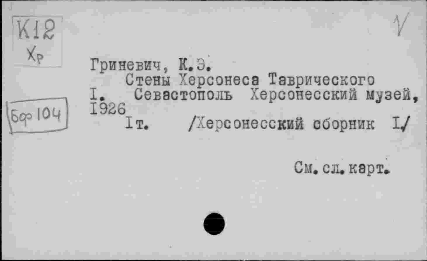 ﻿ТГ12

Гриневич, К.Э.
Стены Херсонеса Таврического
I. Севастополь Херсонесский музей, 1926
1т. /Херсонесский сборник I/
См. сл. карт.